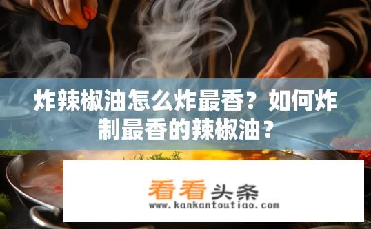 炸辣椒油怎么炸最香？如何炸制最香的辣椒油？