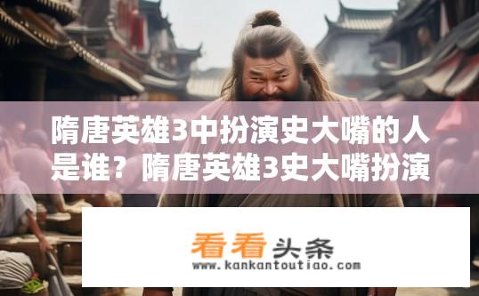 隋唐英雄3中扮演史大嘴的人是谁？隋唐英雄3史大嘴扮演者是谁？