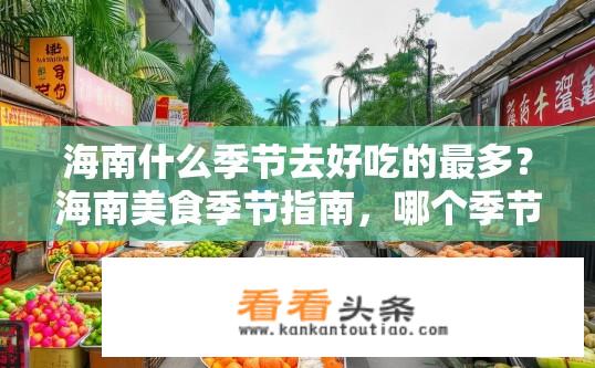 海南什么季节去好吃的最多？海南美食季节指南，哪个季节美食盛宴最丰富？