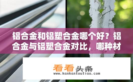 铝合金和铝塑合金哪个好？铝合金与铝塑合金对比，哪种材料更优？