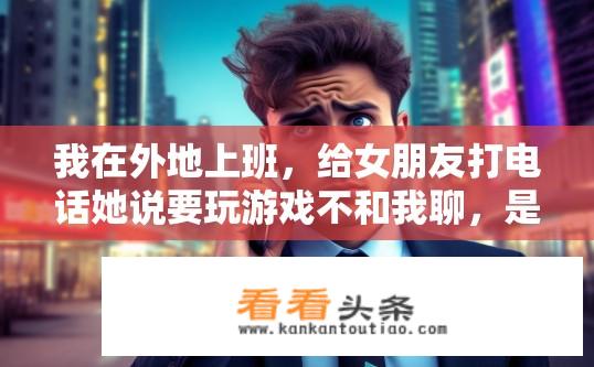 我在外地上班，给女朋友打电话她说要玩游戏不和我聊，是不是不在乎我了？女朋友沉迷游戏冷淡通话，是否表示她不在乎我？