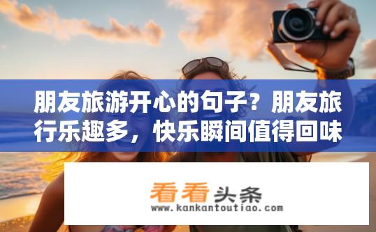朋友旅游开心的句子？朋友旅行乐趣多，快乐瞬间值得回味？