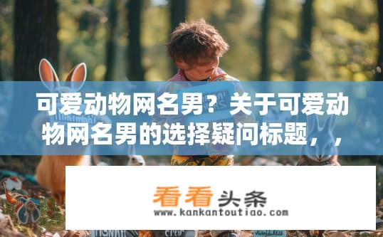可爱动物网名男？关于可爱动物网名男的选择疑问标题，，可爱动物网名男如何选择？