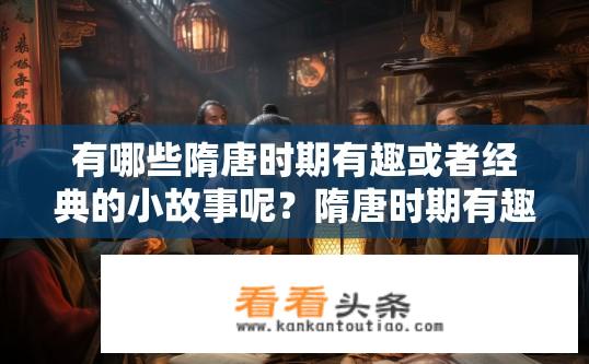 有哪些隋唐时期有趣或者经典的小故事呢？隋唐时期有趣经典故事的探寻