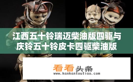 江西五十铃瑞迈柴油版四驱与庆铃五十铃皮卡四驱柴油版有哪些地方不同？江西五十铃瑞迈与庆铃五十铃皮卡四驱柴油版差异对比？
