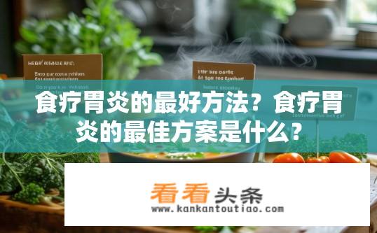 食疗胃炎的最好方法？食疗胃炎的最佳方案是什么？