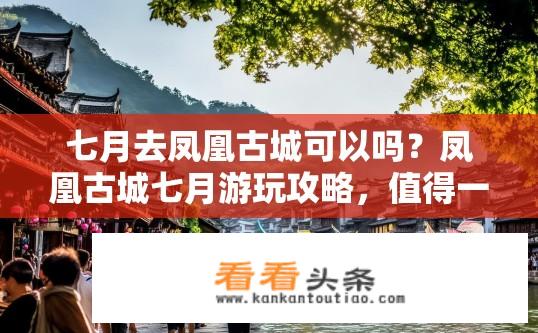 七月去凤凰古城可以吗？凤凰古城七月游玩攻略，值得一游吗？