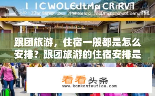 跟团旅游，住宿一般都是怎么安排？跟团旅游的住宿安排是怎样的？