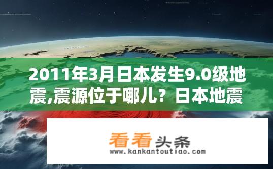 2011年3月日本发生9.0级地震,震源位于哪儿？日本地震震源位置在哪？