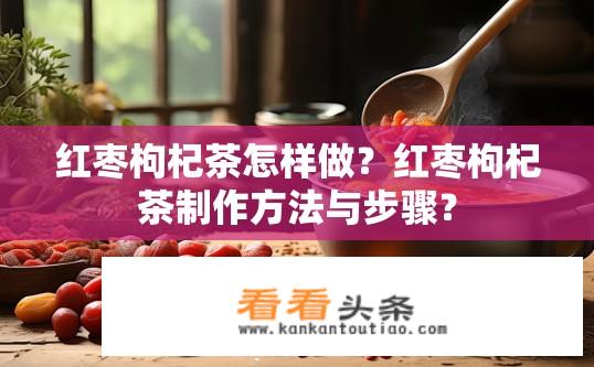 红枣枸杞茶怎样做？红枣枸杞茶制作方法与步骤？