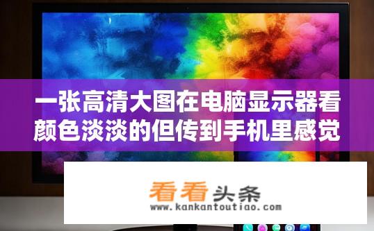 一张高清大图在电脑显示器看颜色淡淡的但传到手机里感觉色彩特别浓饱和度很高的感觉，这是为什么？电脑与手机显示差异，高清图片色彩显示差异之谜？