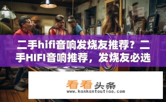 二手hifi音响发烧友推荐？二手HIFI音响推荐，发烧友必选哪些？