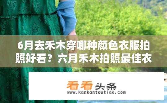 6月去禾木穿哪种颜色衣服拍照好看？六月禾木拍照最佳衣着颜色选择？