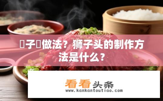 獅子頭做法？狮子头的制作方法是什么？