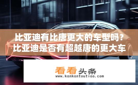 比亚迪有比唐更大的车型吗？比亚迪是否有超越唐的更大车型？