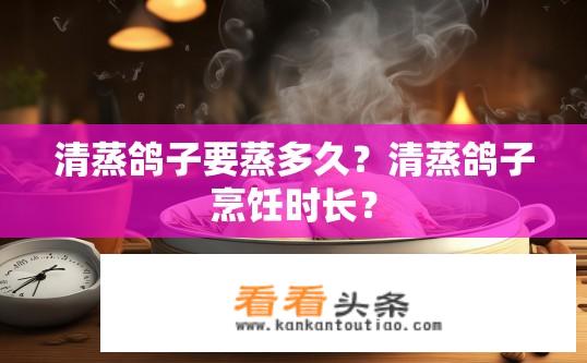 清蒸鸽子要蒸多久？清蒸鸽子烹饪时长？