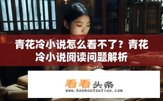 青花冷小说怎么看不了？青花冷小说阅读问题解析