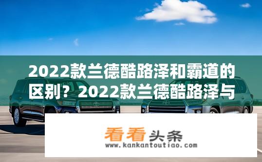 2022款兰德酷路泽和霸道的区别？2022款兰德酷路泽与霸道差异解析？