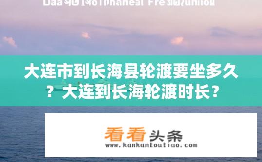 大连市到长海县轮渡要坐多久？大连到长海轮渡时长？