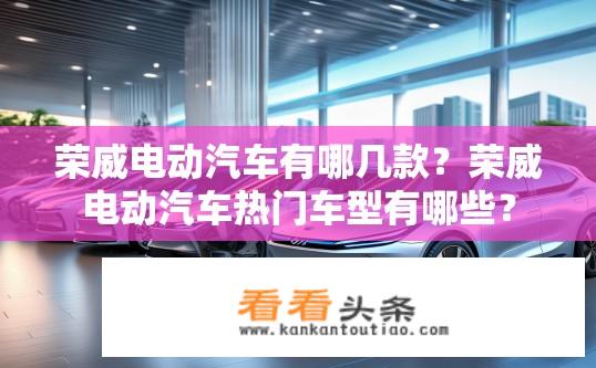 荣威电动汽车有哪几款？荣威电动汽车热门车型有哪些？