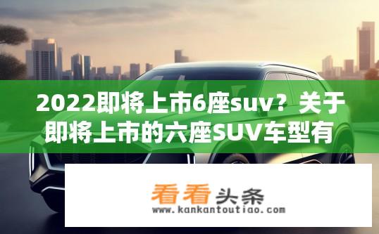 2022即将上市6座suv？关于即将上市的六座SUV车型有哪些值得期待的地方？