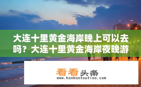 大连十里黄金海岸晚上可以去吗？大连十里黄金海岸夜晚游玩体验如何？
