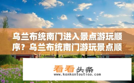 乌兰布统南门进入景点游玩顺序？乌兰布统南门游玩景点顺序攻略？