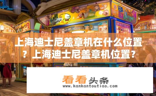 上海迪士尼盖章机在什么位置？上海迪士尼盖章机位置？