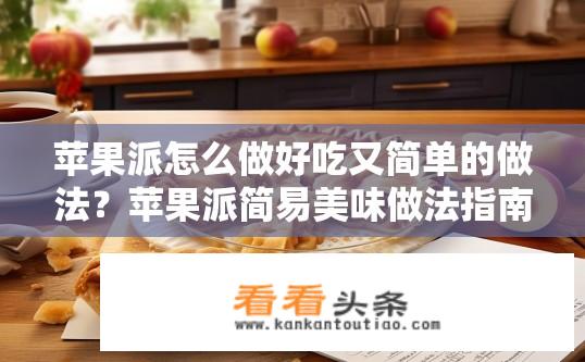 苹果派怎么做好吃又简单的做法？苹果派简易美味做法指南？