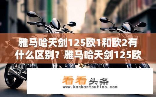 雅马哈天剑125欧1和欧2有什么区别？雅马哈天剑125欧1与欧2差异解析？
