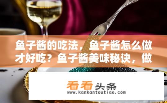 鱼子酱的吃法，鱼子酱怎么做才好吃？鱼子酱美味秘诀，做法与吃法指南？