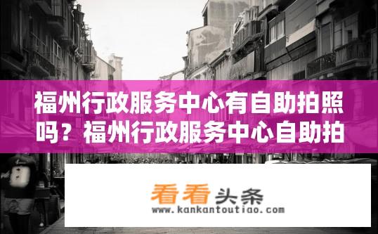 福州行政服务中心有自助拍照吗？福州行政服务中心自助拍照服务有吗？