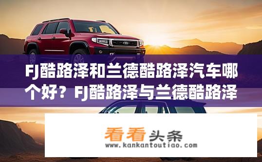 FJ酷路泽和兰德酷路泽汽车哪个好？FJ酷路泽与兰德酷路泽汽车对比，哪个更优？