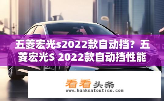 五菱宏光s2022款自动挡？五菱宏光S 2022款自动挡性能如何？