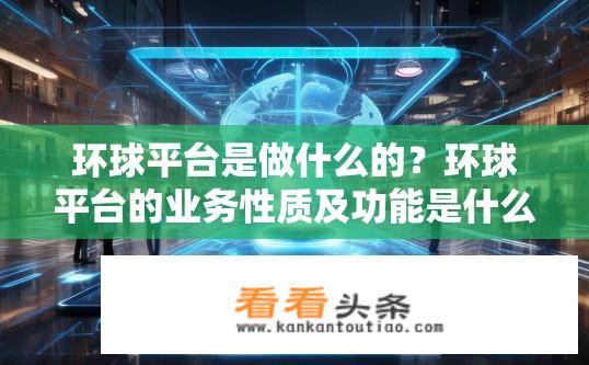 环球平台是做什么的？环球平台的业务性质及功能是什么？