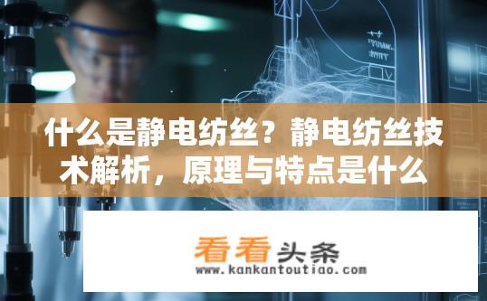 什么是静电纺丝？静电纺丝技术解析，原理与特点是什么？
