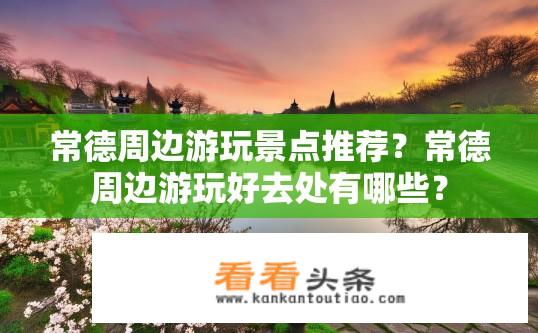 常德周边游玩景点推荐？常德周边游玩好去处有哪些？