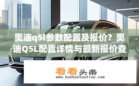 奥迪q5l参数配置及报价？奥迪Q5L配置详情与最新报价查询
