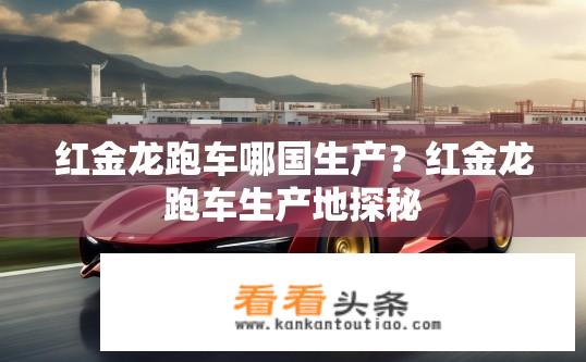 红金龙跑车哪国生产？红金龙跑车生产地探秘