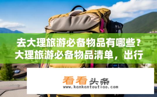 去大理旅游必备物品有哪些？大理旅游必备物品清单，出行必备指南？