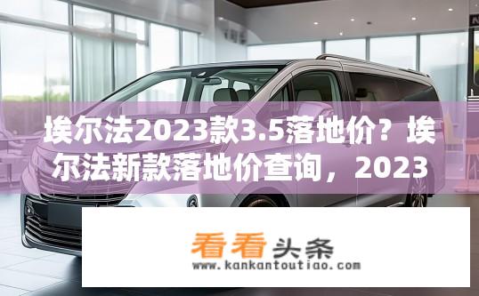 埃尔法2023款3.5落地价？埃尔法新款落地价查询，2023款3.5车型价格几许？