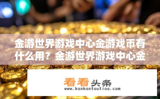 金游世界游戏中心金游戏币有什么用？金游世界游戏中心金游戏币的用途是什么？