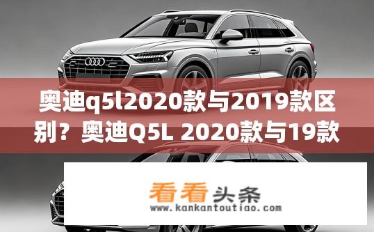 奥迪q5l2020款与2019款区别？奥迪Q5L 2020款与19款差异何在？