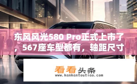 东风风光580 Pro正式上市了，567座车型都有，轴距尺寸超过大多数紧凑级SUV，顶配12万出头，配置功能相当丰富，大家说这款车怎么样？会热卖吗？东风风光580 Pro新款上市，配置丰富值得热卖吗？