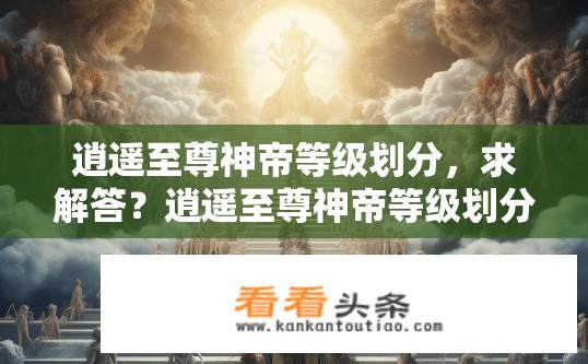 逍遥至尊神帝等级划分，求解答？逍遥至尊神帝等级划分详解？