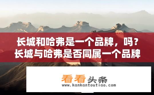 长城和哈弗是一个品牌，吗？长城与哈弗是否同属一个品牌？