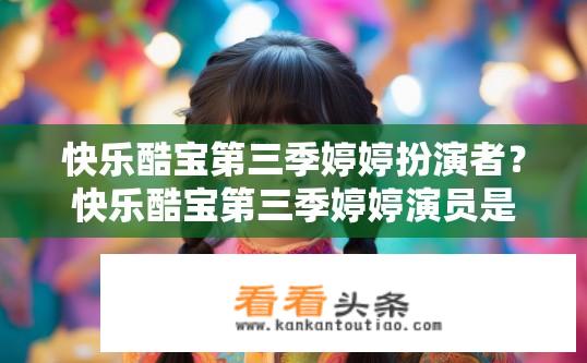 快乐酷宝第三季婷婷扮演者？快乐酷宝第三季婷婷演员是谁？