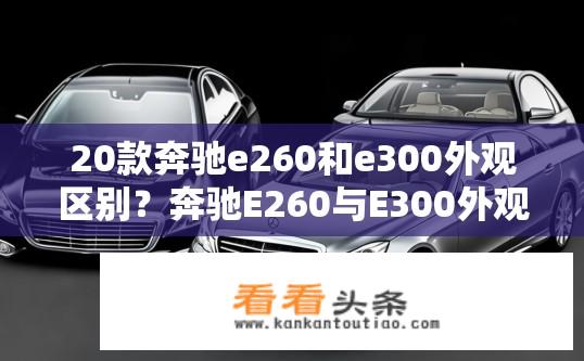 20款奔驰e260和e300外观区别？奔驰E260与E300外观差异对比？