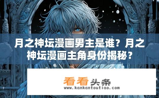 月之神坛漫画男主是谁？月之神坛漫画主角身份揭秘？
