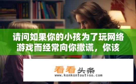 请问如果你的小孩为了玩网络游戏而经常向你撒谎，你该怎样教育他？孩子因网游撒谎，如何正确引导教育？